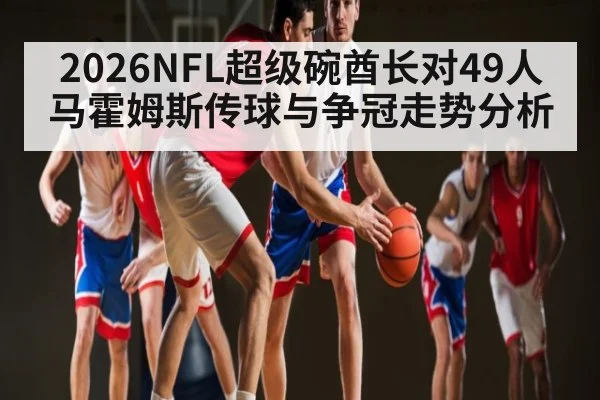 2026NFL超级碗酋长对49人马霍姆斯传球与争冠走势分析