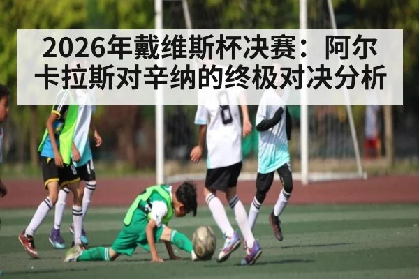 2026年戴维斯杯决赛：阿尔卡拉斯对辛纳的终极对决分析