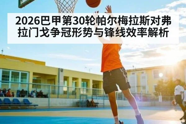 2026巴甲第30轮帕尔梅拉斯对弗拉门戈争冠形势与锋线效率解析