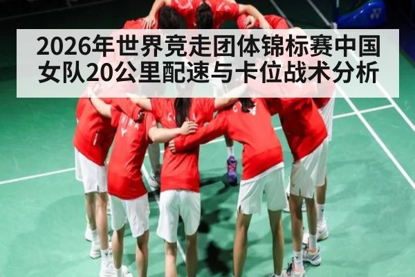 2026年世界竞走团体锦标赛中国女队20公里配速与卡位战术分析